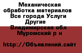 Механическая обработка материалов. - Все города Услуги » Другие   . Владимирская обл.,Муромский р-н